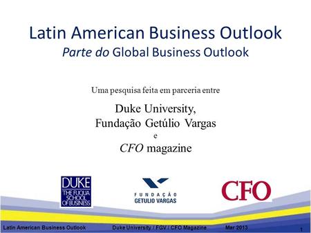 Latin American Business Outlook Parte do Global Business Outlook Latin American Business Outlook Duke University / FGV / CFO Magazine Mar 2013 1 Uma pesquisa.