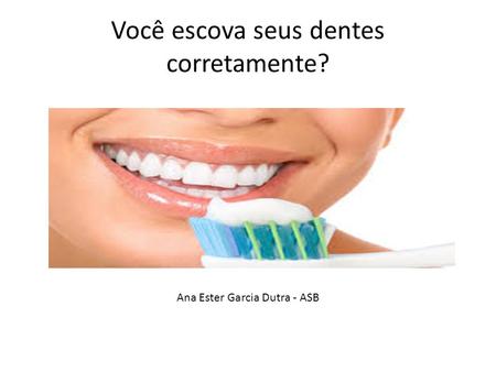 Você escova seus dentes corretamente? Ana Ester Garcia Dutra - ASB.
