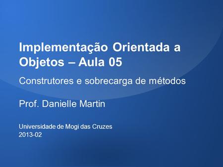 Implementação Orientada a Objetos – Aula 05 Construtores e sobrecarga de métodos Prof. Danielle Martin Universidade de Mogi das Cruzes 2013-02.
