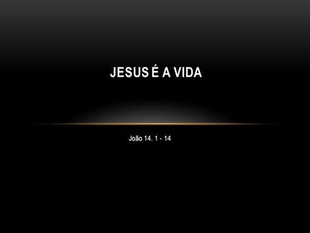 Jesus é a VIDA João 14. 1 - 14.