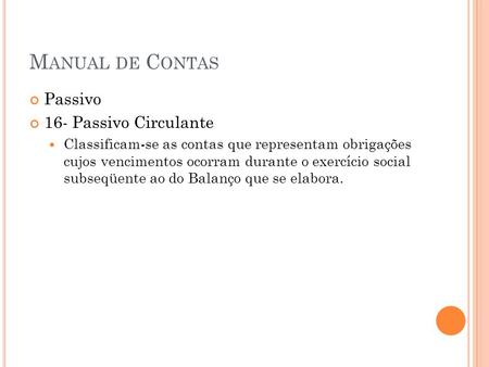 M ANUAL DE C ONTAS Passivo 16- Passivo Circulante Classificam-se as contas que representam obrigações cujos vencimentos ocorram durante o exercício social.