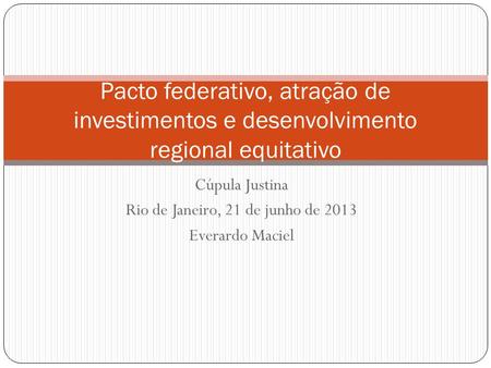 Cúpula Justina Rio de Janeiro, 21 de junho de 2013 Everardo Maciel Pacto federativo, atração de investimentos e desenvolvimento regional equitativo.