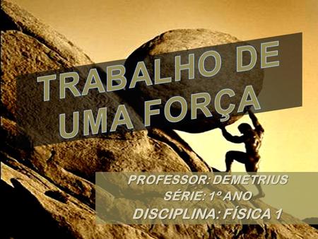 TRABALHO DE UMA FORÇA DISCIPLINA: FÍSICA 1 PROFESSOR: DEMETRIUS