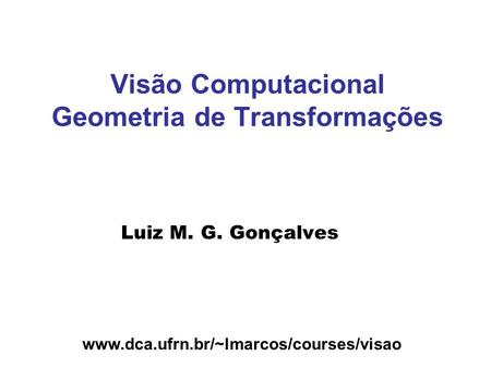 Www.dca.ufrn.br/~lmarcos/courses/visao Visão Computacional Geometria de Transformações Luiz M. G. Gonçalves.