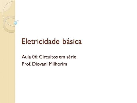Aula 06: Circuitos em série Prof. Diovani Milhorim