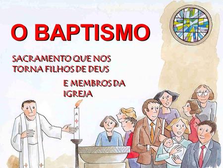 O BAPTISMO SACRAMENTO QUE NOS TORNA FILHOS DE DEUS E MEMBROS DA IGREJA.