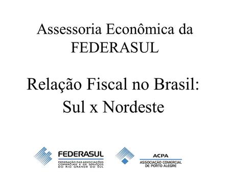Assessoria Econômica da FEDERASUL Relação Fiscal no Brasil: Sul x Nordeste.