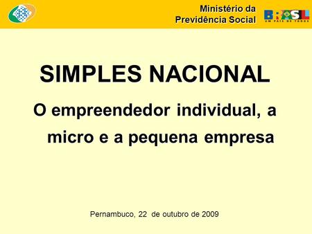 Ministério da Previdência Social SIMPLES NACIONAL O empreendedor individual, a micro e a pequena empresa Pernambuco, 22 de outubro de 2009.