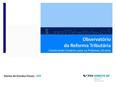 Observatório da Reforma Tributária Construindo Cenários para os Próximos 10 anos Núcleo de Estudos Fiscais - NEF.