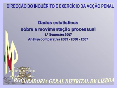 1 Dados estatísticos sobre a movimentação processual 1.º Semestre 2007 Análise comparativa 2005 - 2006 - 2007 A informação periódica fornecida pelas Unidades/Círculos.