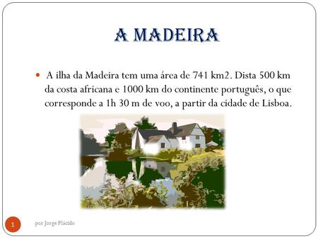 A Madeira A ilha da Madeira tem uma área de 741 km2. Dista 500 km da costa africana e 1000 km do continente português, o que corresponde a 1h 30 m de voo,