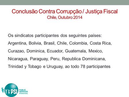 Conclusão Contra Corrupção / Justiça Fiscal Chile, Outubro 2014 Os sindicatos participantes dos seguintes países: Argentina, Bolivia, Brasil, Chile, Colombia,