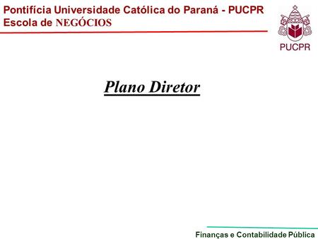 Pontifícia Universidade Católica do Paraná - PUCPR Escola de NEGÓCIOS Finanças e Contabilidade Pública Plano Diretor.