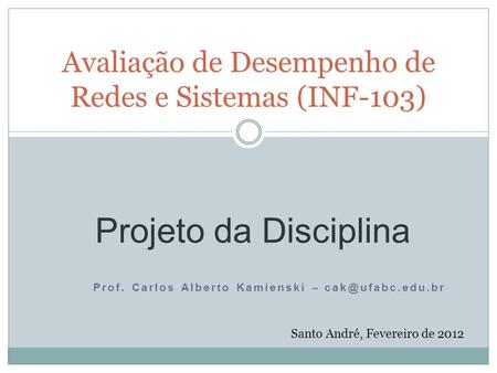 Prof. Carlos Alberto Kamienski – Avaliação de Desempenho de Redes e Sistemas (INF-103) Santo André, Fevereiro de 2012 Projeto da Disciplina.