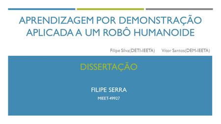 APRENDIZAGEM POR DEMONSTRAÇÃO APLICADA A UM ROBÔ HUMANOIDE DISSERTAÇÃO FILIPE SERRA MIEET-49927 Filipe Silva(DETI-IEETA) Vítor Santos(DEM-IEETA)