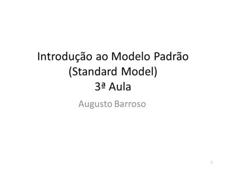 Introdução ao Modelo Padrão (Standard Model) 3ª Aula Augusto Barroso 1.