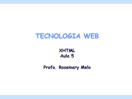 TECNOLOGIA WEB XHTML Aula 5 Profa. Rosemary Melo.