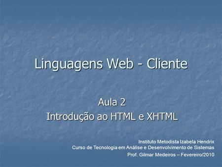 Linguagens Web - Cliente Aula 2 Introdução ao HTML e XHTML Prof. Gilmar Medeiros – Fevereiro/2010 Instituto Metodista Izabela Hendrix Curso de Tecnologia.