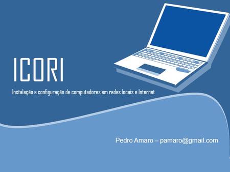Pedro Amaro – pamaro@gmail.com ICORI Instalação e configuração de computadores em redes locais e Internet Pedro Amaro – pamaro@gmail.com.