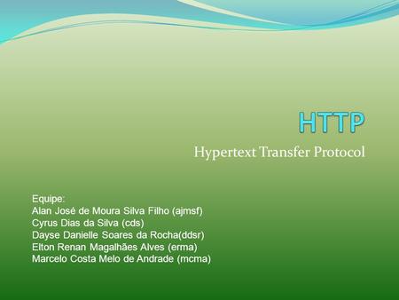 Hypertext Transfer Protocol Equipe: Alan José de Moura Silva Filho (ajmsf) Cyrus Dias da Silva (cds) Dayse Danielle Soares da Rocha(ddsr) Elton Renan Magalhães.