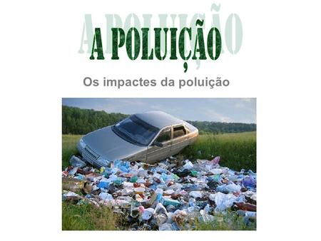 A poluição Os impactes da poluição Os impactes da poluição.