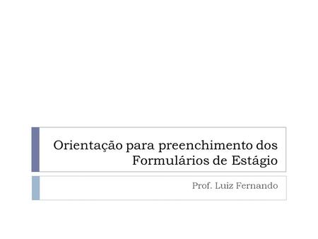 Orientação para preenchimento dos Formulários de Estágio Prof. Luiz Fernando.