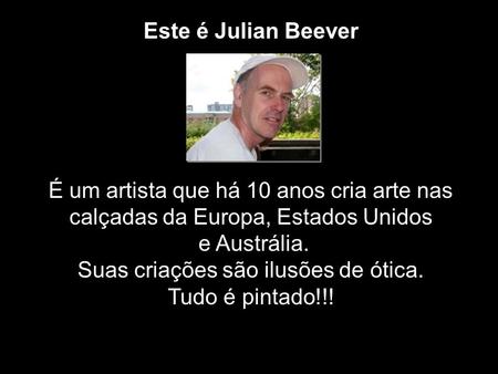 Este é Julian Beever É um artista que há 10 anos cria arte nas calçadas da Europa, Estados Unidos e Austrália. Suas criações são ilusões de ótica. Tudo.