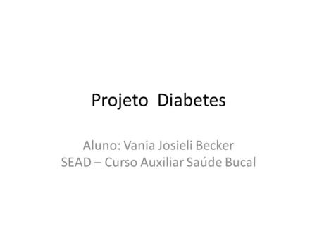 Projeto Diabetes Aluno: Vania Josieli Becker SEAD – Curso Auxiliar Saúde Bucal.