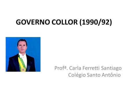 GOVERNO COLLOR (1990/92) Profª. Carla Ferretti Santiago Colégio Santo Antônio.