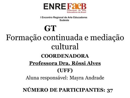 GT Formação continuada e mediação cultural COORDENADORA Professora Dra. Rôssi Alves (UFF) Aluna responsável: Mayra Andrade NÚMERO DE PARTICIPANTES: 37.