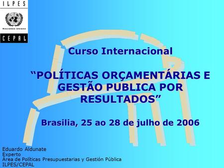Curso Internacional “POLÍTICAS ORÇAMENTÁRIAS E GESTÃO PUBLICA POR RESULTADOS” Brasilia, 25 ao 28 de julho de 2006 Eduardo Aldunate Experto Área de Políticas.
