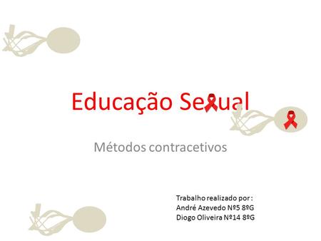Educação Se ual Métodos contracetivos Trabalho realizado por : André Azevedo Nº5 8ºG Diogo Oliveira Nº14 8ºG.