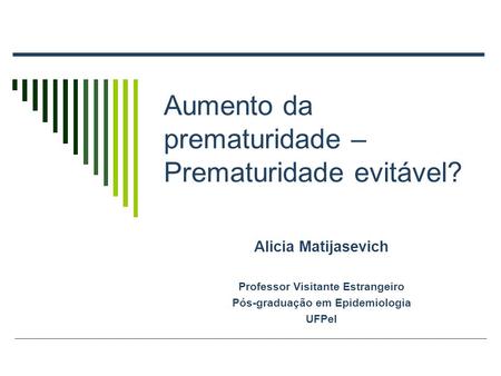 Aumento da prematuridade – Prematuridade evitável? Alicia Matijasevich Professor Visitante Estrangeiro Pós-graduação em Epidemiologia UFPel.