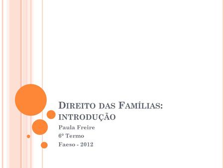 D IREITO DAS F AMÍLIAS : INTRODUÇÃO Paula Freire 6° Termo Faeso - 2012.