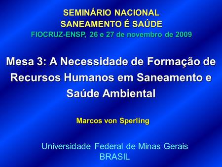 Mesa 3: A Necessidade de Formação de Recursos Humanos em Saneamento e Saúde Ambiental Marcos von Sperling Universidade Federal de Minas Gerais BRASIL SEMINÁRIO.