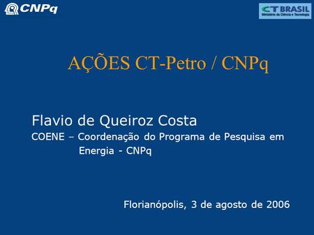 AÇÕES CT-Petro / CNPq Flavio de Queiroz Costa COENE – Coordenação do Programa de Pesquisa em Energia - CNPq Florianópolis, 3 de agosto de 2006.