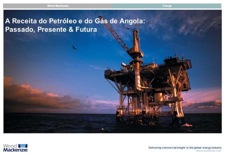 Delivering commercial insight to the global energy industry www.woodmac.com Wood MackenzieEnergy A Receita do Petróleo e do Gás de Angola: Passado, Presente.