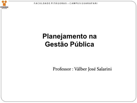 Planejamento na Gestão Pública F A C U L D A D E P I T Á G O R A S – C A M P U S G U A R A P A R I Professor : Válber José Salarini.