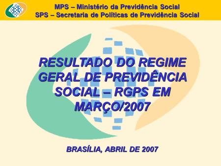 MPS – Ministério da Previdência Social SPS – Secretaria de Políticas de Previdência Social RESULTADO DO REGIME GERAL DE PREVIDÊNCIA SOCIAL – RGPS EM MARÇO/2007.