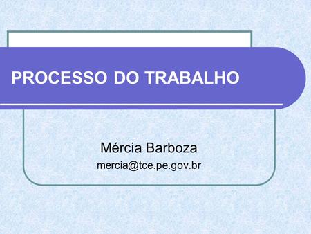 Mércia Barboza mercia@tce.pe.gov.br PROCESSO DO TRABALHO Mércia Barboza mercia@tce.pe.gov.br.