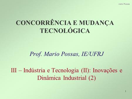 1 Mario Possas CONCORRÊNCIA E MUDANÇA TECNOLÓGICA Prof. Mario Possas, IE/UFRJ III – Indústria e Tecnologia (II): Inovações e Dinâmica Industrial (2)