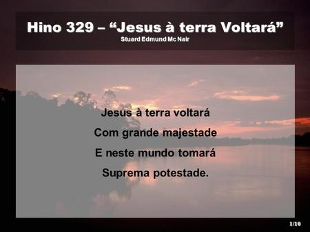 Hino 329 – “Jesus à terra Voltará” Stuard Edmund Mc Nair Jesus à terra voltará Com grande majestade E neste mundo tomará Suprema potestade. 1/10.