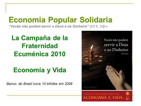 Economia Popular Solidaria “Vocês não podem servir a Deus e ao Dinheiro” (Mt 6, 24) – La Campaña de la Fraternidad Ecuménica 2010 Economía y Vida Banco.