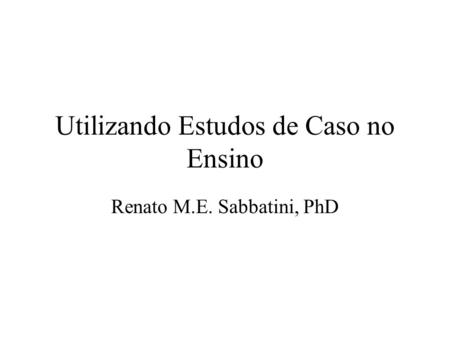 Utilizando Estudos de Caso no Ensino Renato M.E. Sabbatini, PhD.