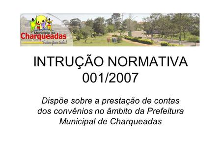 INTRUÇÃO NORMATIVA 001/2007 Dispõe sobre a prestação de contas dos convênios no âmbito da Prefeitura Municipal de Charqueadas.
