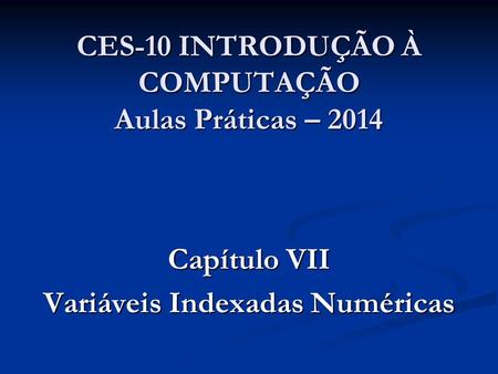 CES-10 INTRODUÇÃO À COMPUTAÇÃO Aulas Práticas – 2014 Capítulo VII Variáveis Indexadas Numéricas.