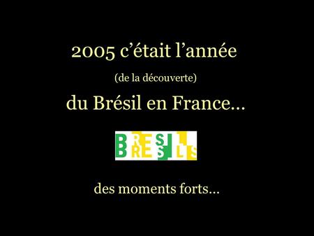 (de la découverte) des moments forts… 2005 c’était l’année du Brésil en France…