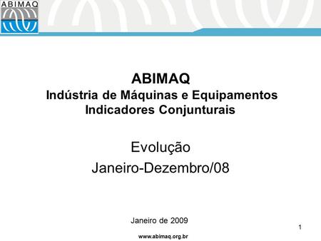 Www.abimaq.org.br 1 ABIMAQ Indústria de Máquinas e Equipamentos Indicadores Conjunturais Evolução Janeiro-Dezembro/08 Janeiro de 2009.