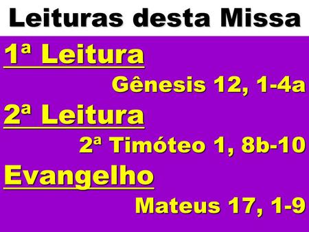 Leituras desta Missa 1ª Leitura Gênesis 12, 1-4a 2ª Leitura 2ª Timóteo 1, 8b-10 Evangelho Mateus 17, 1-9.
