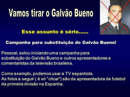 Esse assunto é sério...... Campanha para substituição do Galvão Bueno! Pessoal, estou iniciando uma campanha para substituição do Galvão Bueno e outros.